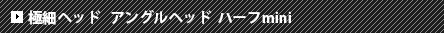 極細ヘッドアングルヘッドハーフmini
